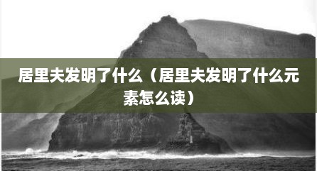 居里夫发明了什么（居里夫发明了什么元素怎么读）