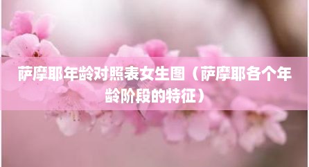 萨摩耶年龄对照表女生图（萨摩耶各个年龄阶段的特征）