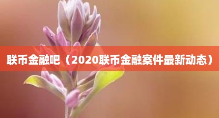 联币金融吧（2020联币金融案件最新动态）