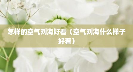 怎样的空气刘海好看（空气刘海什么样子好看）