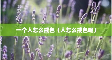 一个人怎么戒色（人怎么戒色呢）