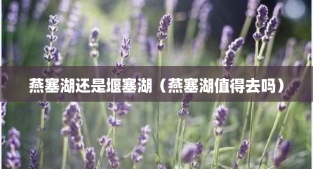燕塞湖还是堰塞湖（燕塞湖值得去吗）