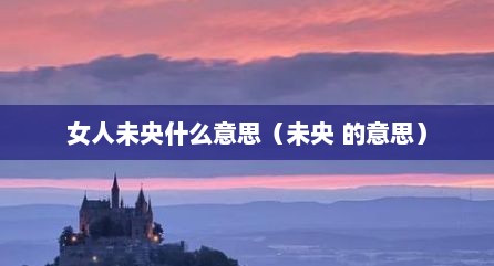 女人未央什么意思（未央 的意思）