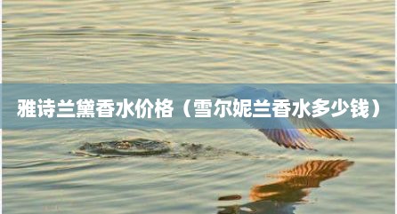 雅诗兰黛香水价格（雪尔妮兰香水多少钱）