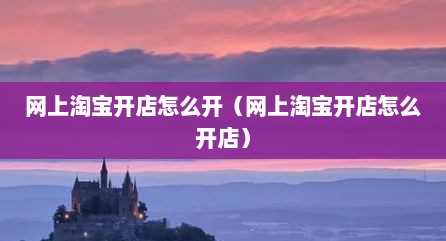 网上淘宝开店怎么开（网上淘宝开店怎么开店）