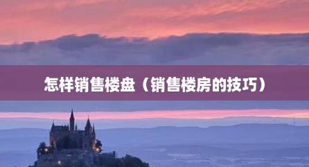 怎样销售楼盘（销售楼房的技巧）