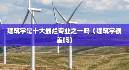 建筑学是十大最烂专业之一吗（建筑学很差吗）