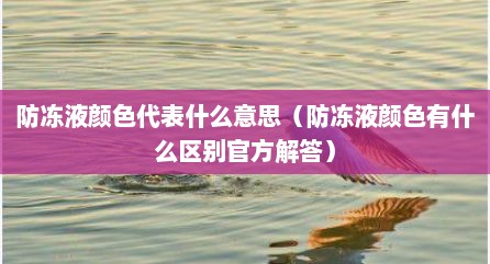 防冻液颜色代表什么意思（防冻液颜色有什么区别官方解答）