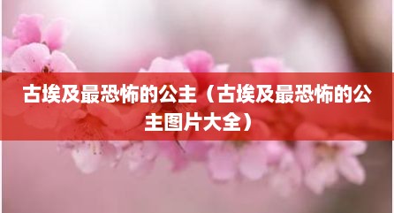 古埃及最恐怖的公主（古埃及最恐怖的公主图片大全）