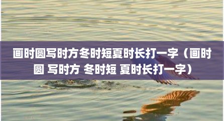 画时圆写时方冬时短夏时长打一字（画时圆 写时方 冬时短 夏时长打一字）