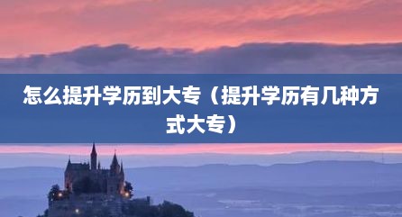 怎么提升学历到大专（提升学历有几种方式大专）