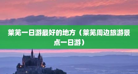 莱芜一日游最好的地方（莱芜周边旅游景点一日游）