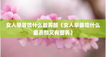 女人早餐吃什么最养颜（女人早餐吃什么最养颜又有营养）