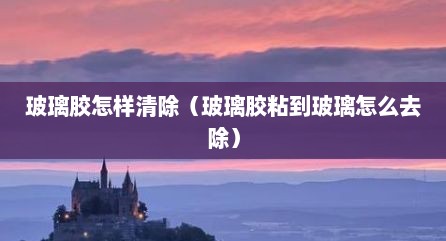 玻璃胶怎样清除（玻璃胶粘到玻璃怎么去除）