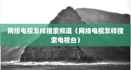 网络电视怎样搜索频道（网络电视怎样搜索电视台）