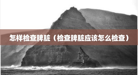 怎样检查脾脏（检查脾脏应该怎么检查）