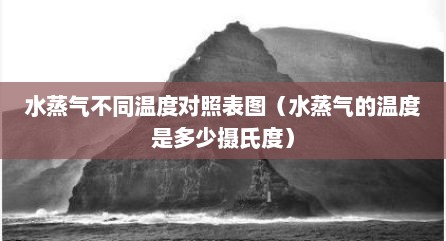 水蒸气不同温度对照表图（水蒸气的温度是多少摄氏度）
