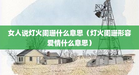 女人说灯火阑珊什么意思（灯火阑珊形容爱情什么意思）