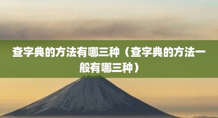 查字典的方法有哪三种（查字典的方法一般有哪三种）