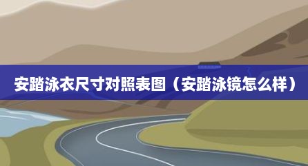 安踏泳衣尺寸对照表图（安踏泳镜怎么样）