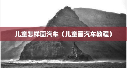 儿童怎样画汽车（儿童画汽车教程）