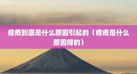 痤疮到底是什么原因引起的（痤疮是什么原因得的）
