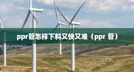 ppr管怎样下料又快又准（ppr 管）
