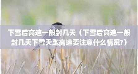 下雪后高速一般封几天（下雪后高速一般封几天下雪天跑高速要注意什么情况?）