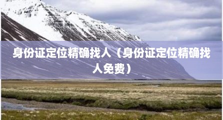 身份证定位精确找人（身份证定位精确找人免费）
