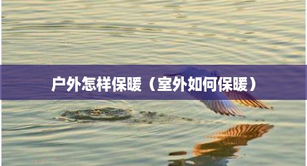 户外怎样保暖（室外如何保暖）