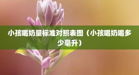 小孩喝奶量标准对照表图（小孩喝奶喝多少毫升）