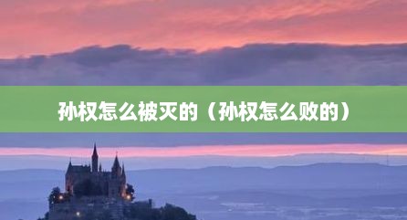 孙权怎么被灭的（孙权怎么败的）