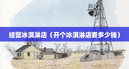 经营冰淇淋店（开个冰淇淋店要多少钱）