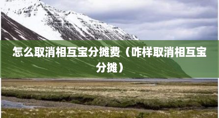 怎么取消相互宝分摊费（咋样取消相互宝分摊）