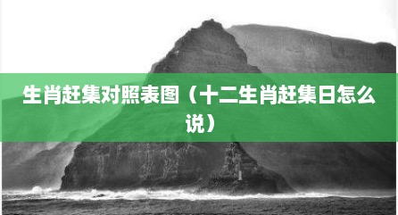 生肖赶集对照表图（十二生肖赶集日怎么说）
