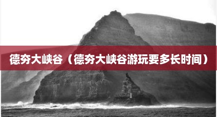 德夯大峡谷（德夯大峡谷游玩要多长时间）