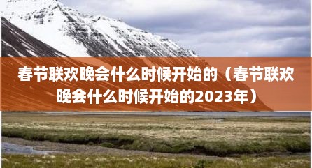 春节联欢晚会什么时候开始的（春节联欢晚会什么时候开始的2023年）