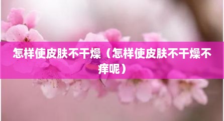 怎样使皮肤不干燥（怎样使皮肤不干燥不痒呢）