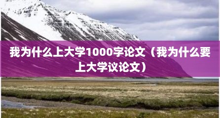 我为什么上大学1000字论文（我为什么要上大学议论文）