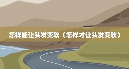 怎样能让头发变软（怎样才让头发变软）