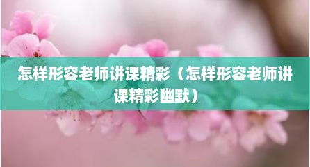 怎样形容老师讲课精彩（怎样形容老师讲课精彩幽默）