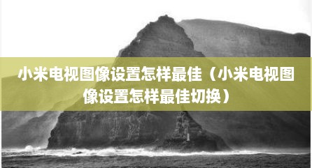 小米电视图像设置怎样最佳（小米电视图像设置怎样最佳切换）