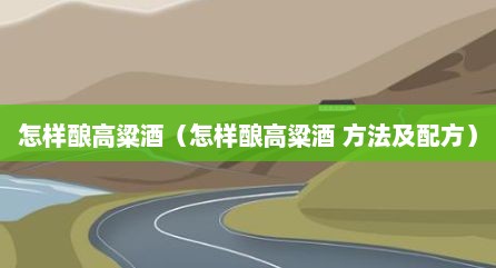 怎样酿高粱酒（怎样酿高粱酒 方法及配方）