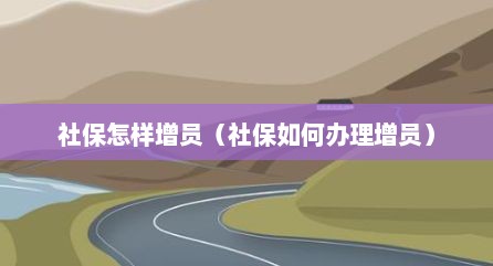 社保怎样增员（社保如何办理增员）