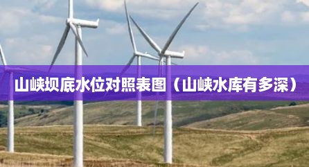 山峡坝底水位对照表图（山峡水库有多深）