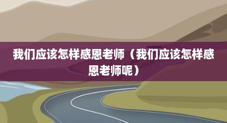 我们应该怎样感恩老师（我们应该怎样感恩老师呢）