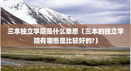 三本独立学院是什么意思（三本的独立学院有哪些是比较好的?）