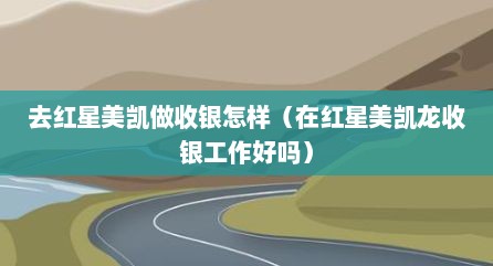 去红星美凯做收银怎样（在红星美凯龙收银工作好吗）