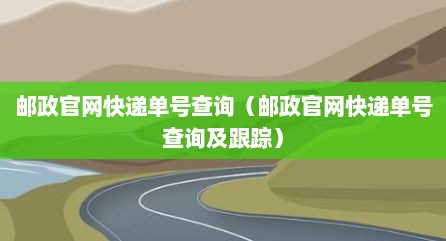 邮政官网快递单号查询（邮政官网快递单号查询及跟踪）