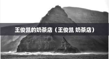 王俊凯的奶茶店（王俊凯 奶茶店）